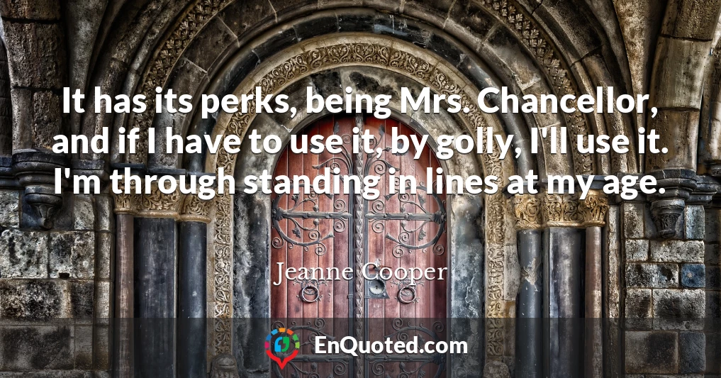 It has its perks, being Mrs. Chancellor, and if I have to use it, by golly, I'll use it. I'm through standing in lines at my age.