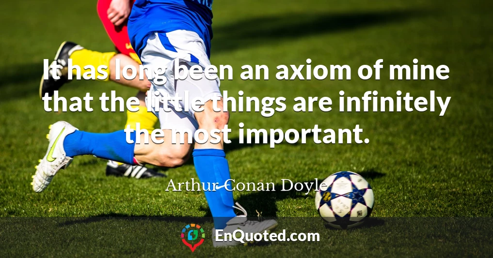 It has long been an axiom of mine that the little things are infinitely the most important.