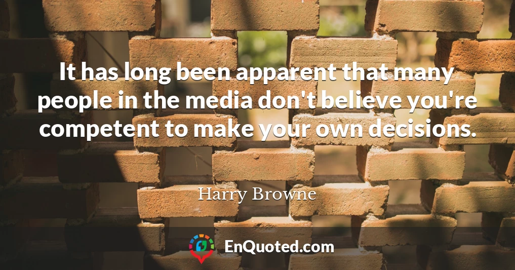 It has long been apparent that many people in the media don't believe you're competent to make your own decisions.