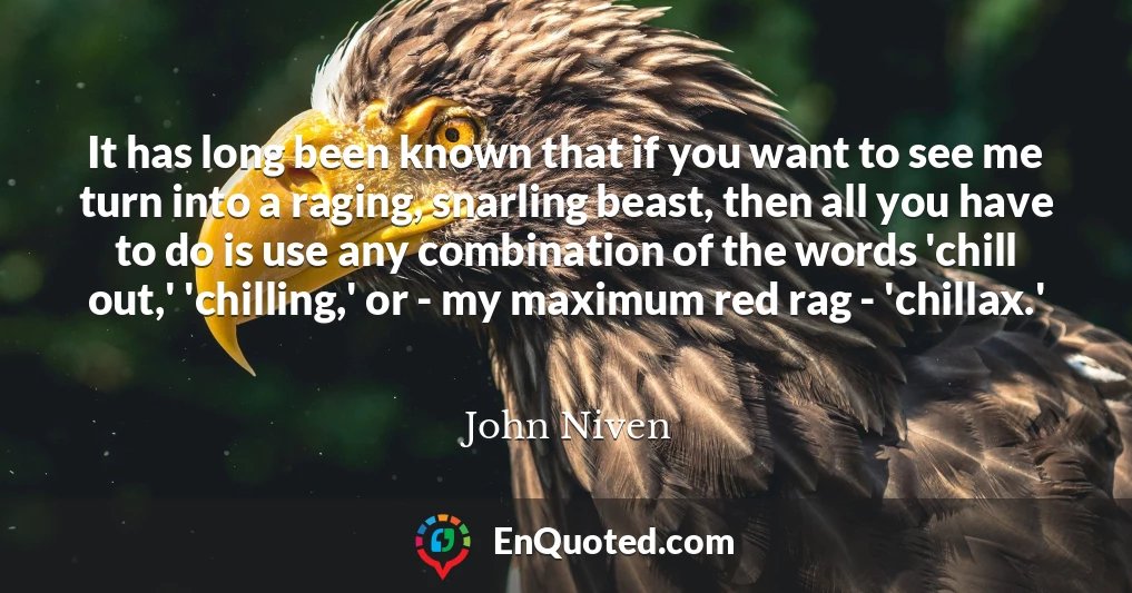 It has long been known that if you want to see me turn into a raging, snarling beast, then all you have to do is use any combination of the words 'chill out,' 'chilling,' or - my maximum red rag - 'chillax.'