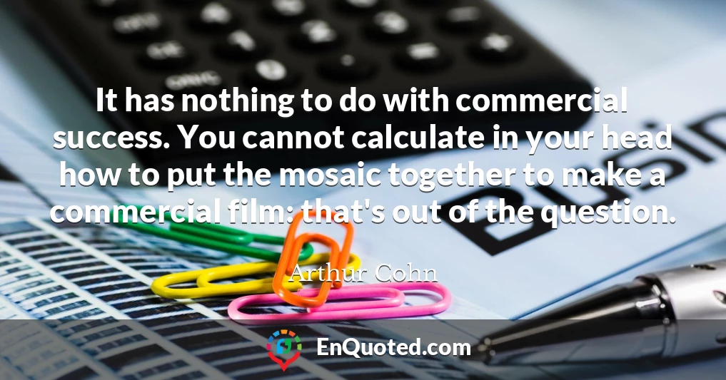It has nothing to do with commercial success. You cannot calculate in your head how to put the mosaic together to make a commercial film: that's out of the question.
