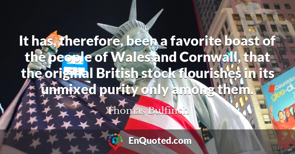 It has, therefore, been a favorite boast of the people of Wales and Cornwall, that the original British stock flourishes in its unmixed purity only among them.