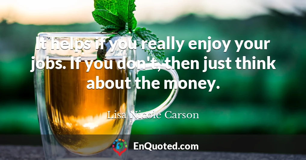 It helps if you really enjoy your jobs. If you don't, then just think about the money.