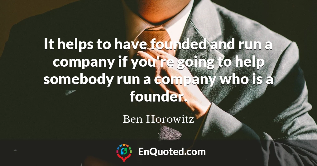 It helps to have founded and run a company if you're going to help somebody run a company who is a founder.