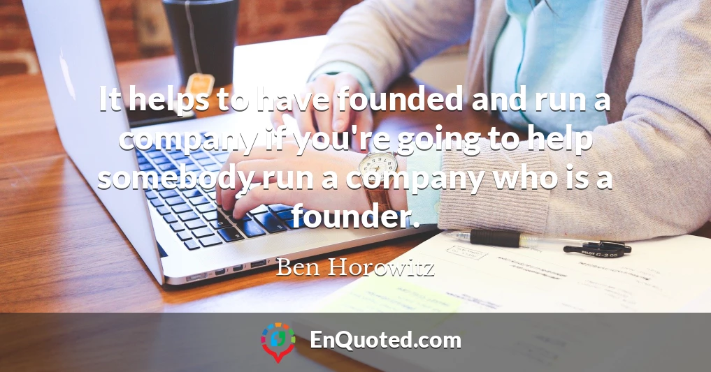 It helps to have founded and run a company if you're going to help somebody run a company who is a founder.