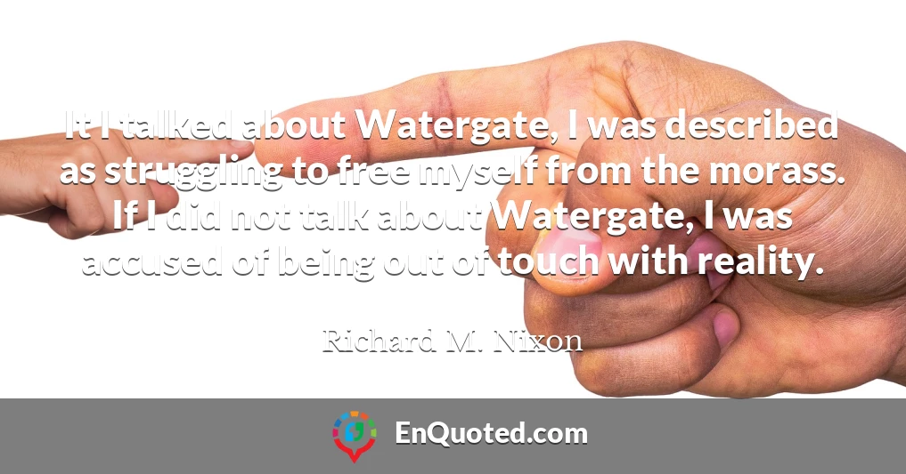 It I talked about Watergate, I was described as struggling to free myself from the morass. If I did not talk about Watergate, I was accused of being out of touch with reality.