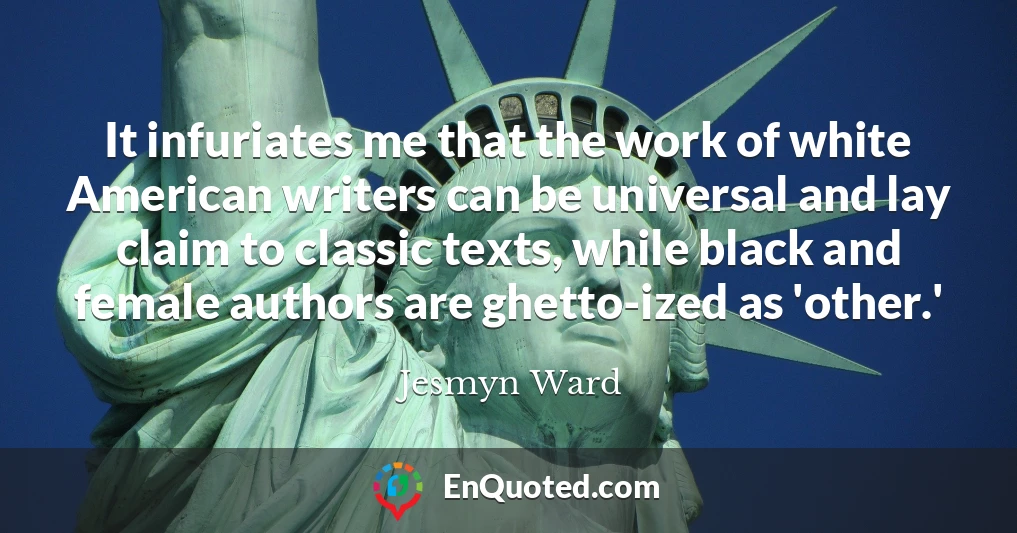 It infuriates me that the work of white American writers can be universal and lay claim to classic texts, while black and female authors are ghetto-ized as 'other.'
