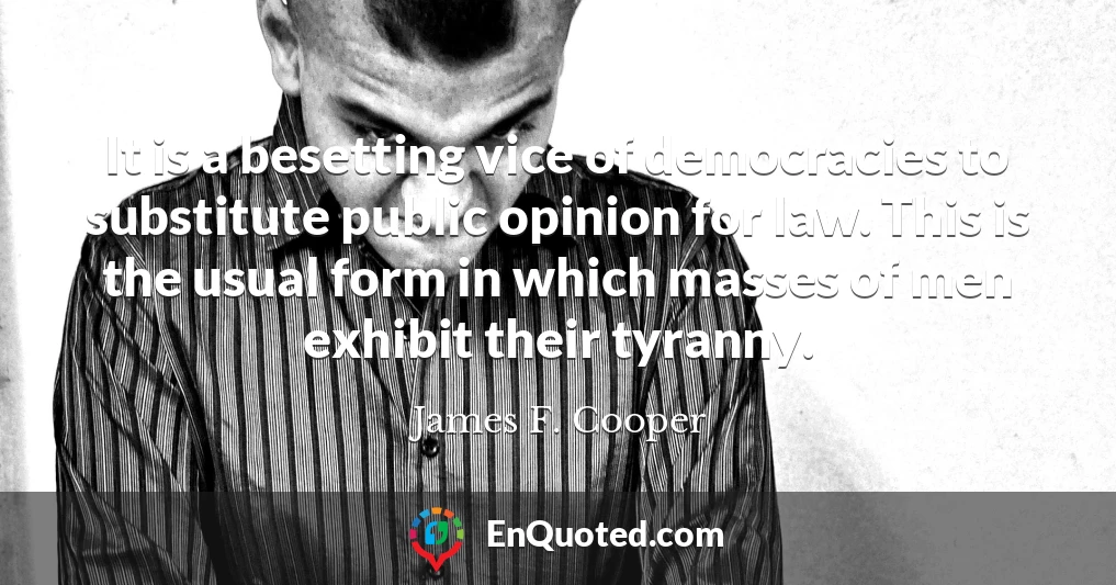 It is a besetting vice of democracies to substitute public opinion for law. This is the usual form in which masses of men exhibit their tyranny.