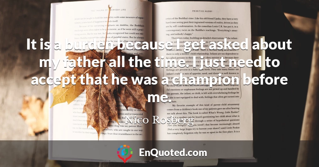It is a burden because I get asked about my father all the time. I just need to accept that he was a champion before me.