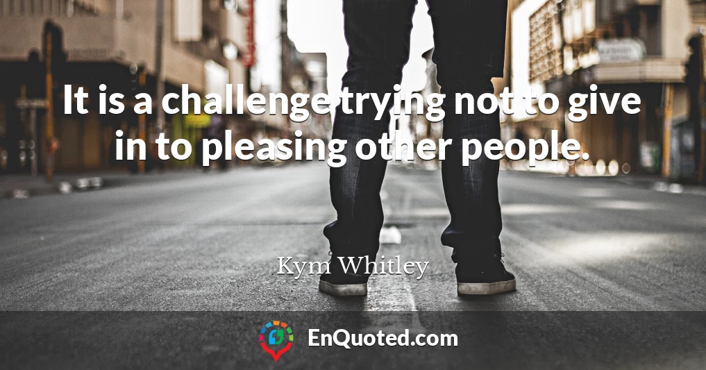 It is a challenge trying not to give in to pleasing other people.