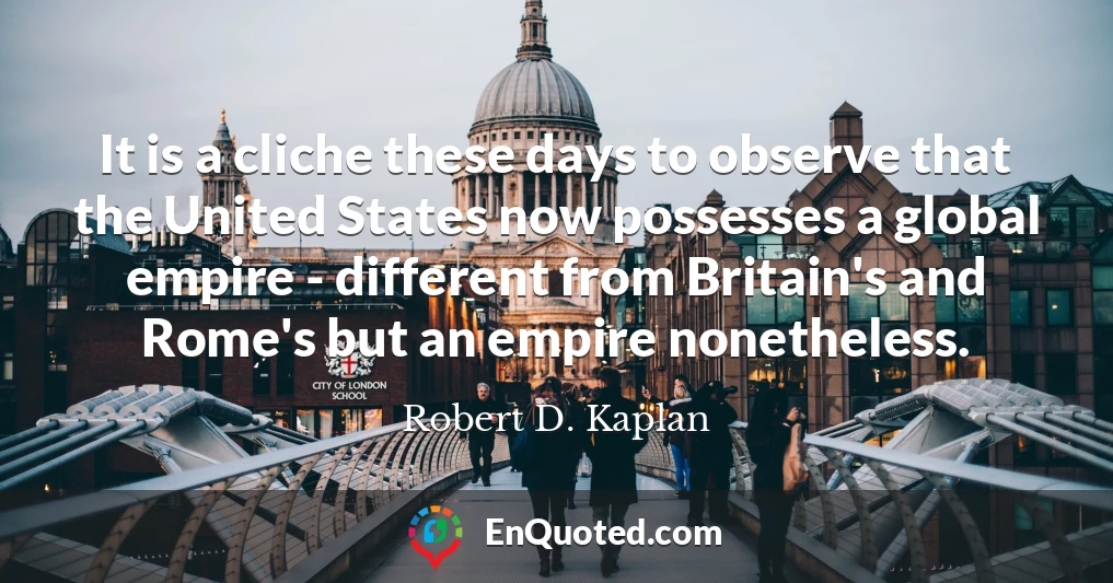 It is a cliche these days to observe that the United States now possesses a global empire - different from Britain's and Rome's but an empire nonetheless.
