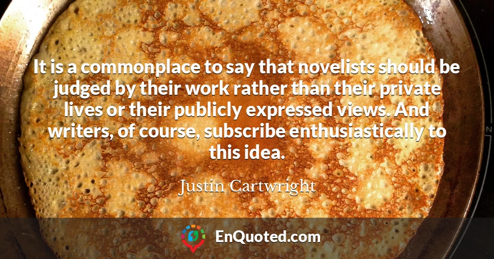 It is a commonplace to say that novelists should be judged by their work rather than their private lives or their publicly expressed views. And writers, of course, subscribe enthusiastically to this idea.
