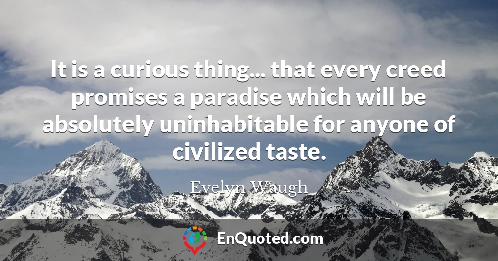 It is a curious thing... that every creed promises a paradise which will be absolutely uninhabitable for anyone of civilized taste.