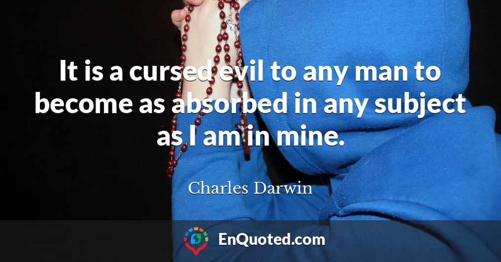 It is a cursed evil to any man to become as absorbed in any subject as I am in mine.