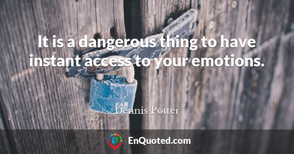 It is a dangerous thing to have instant access to your emotions.