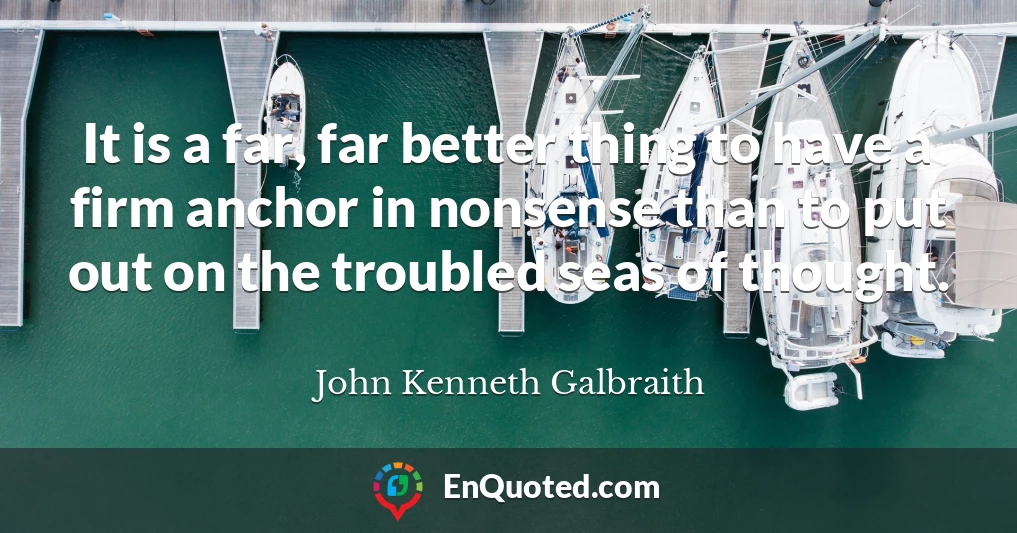 It is a far, far better thing to have a firm anchor in nonsense than to put out on the troubled seas of thought.