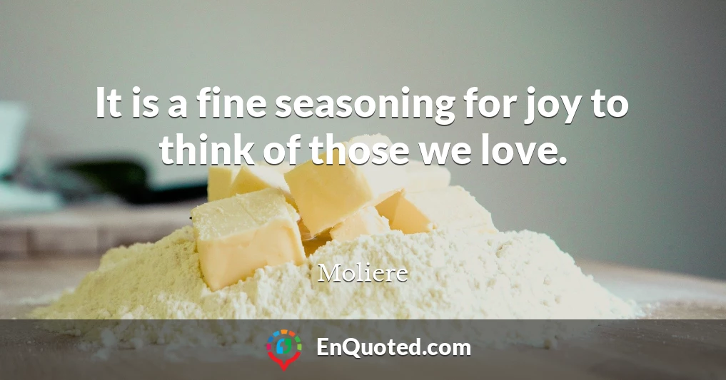 It is a fine seasoning for joy to think of those we love.