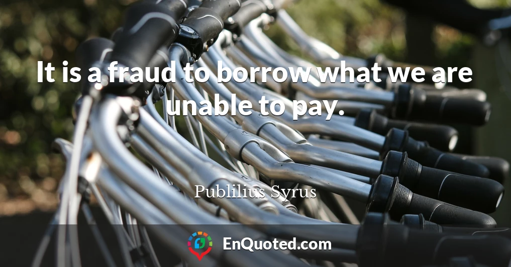 It is a fraud to borrow what we are unable to pay.