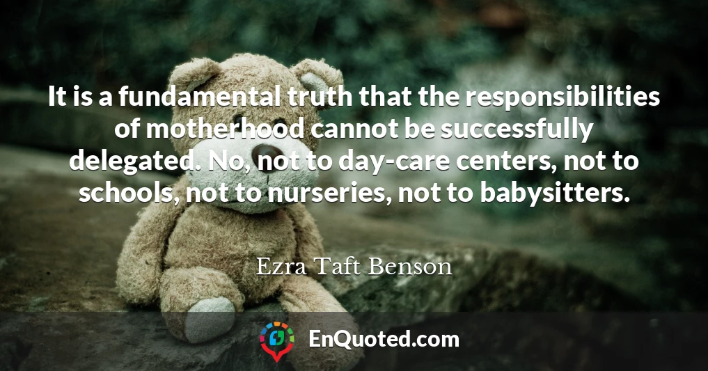 It is a fundamental truth that the responsibilities of motherhood cannot be successfully delegated. No, not to day-care centers, not to schools, not to nurseries, not to babysitters.