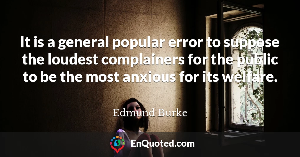 It is a general popular error to suppose the loudest complainers for the public to be the most anxious for its welfare.