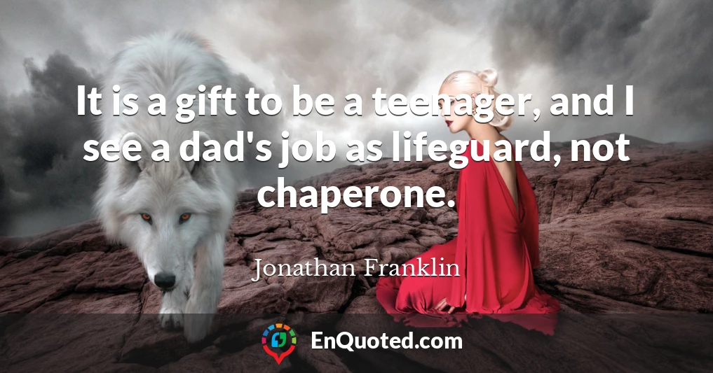 It is a gift to be a teenager, and I see a dad's job as lifeguard, not chaperone.