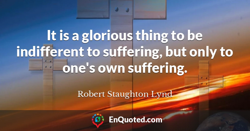 It is a glorious thing to be indifferent to suffering, but only to one's own suffering.