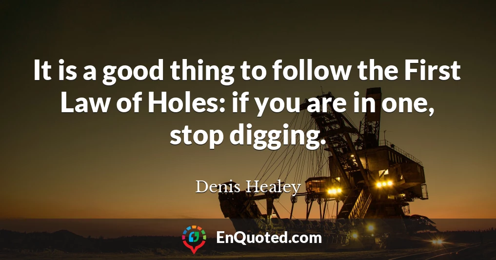 It is a good thing to follow the First Law of Holes: if you are in one, stop digging.