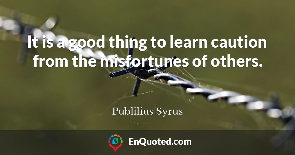 It is a good thing to learn caution from the misfortunes of others.