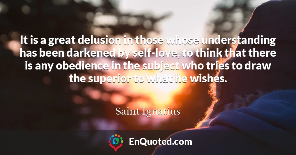 It is a great delusion in those whose understanding has been darkened by self-love, to think that there is any obedience in the subject who tries to draw the superior to what he wishes.