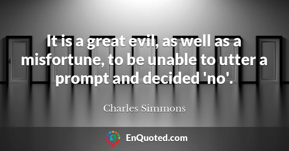 It is a great evil, as well as a misfortune, to be unable to utter a prompt and decided 'no'.