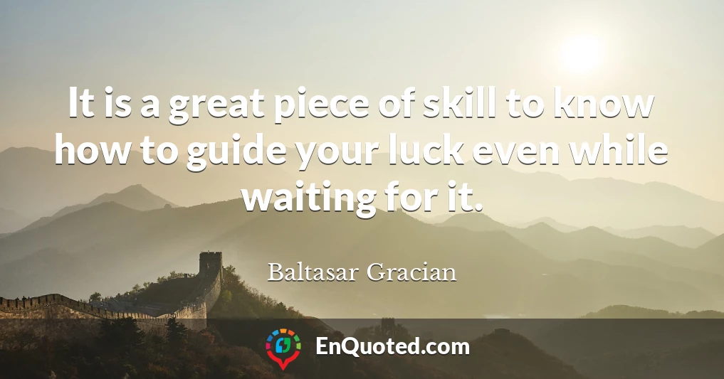 It is a great piece of skill to know how to guide your luck even while waiting for it.