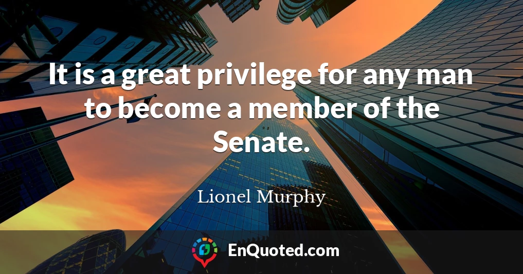 It is a great privilege for any man to become a member of the Senate.