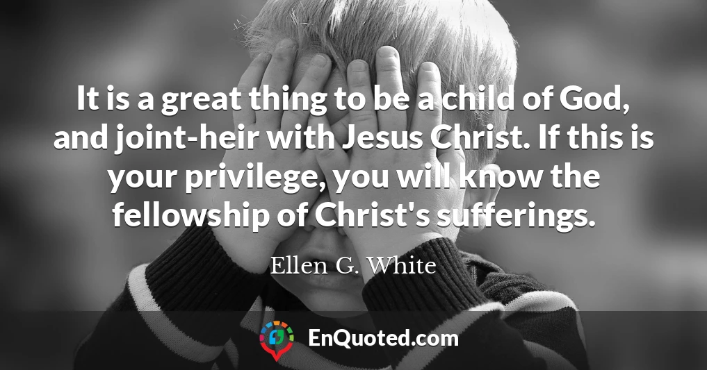 It is a great thing to be a child of God, and joint-heir with Jesus Christ. If this is your privilege, you will know the fellowship of Christ's sufferings.