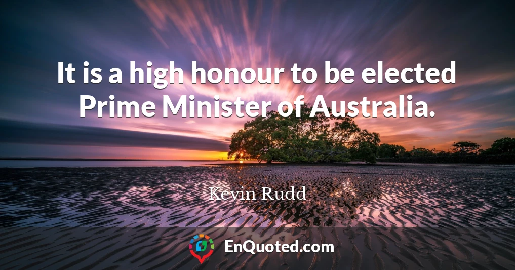 It is a high honour to be elected Prime Minister of Australia.