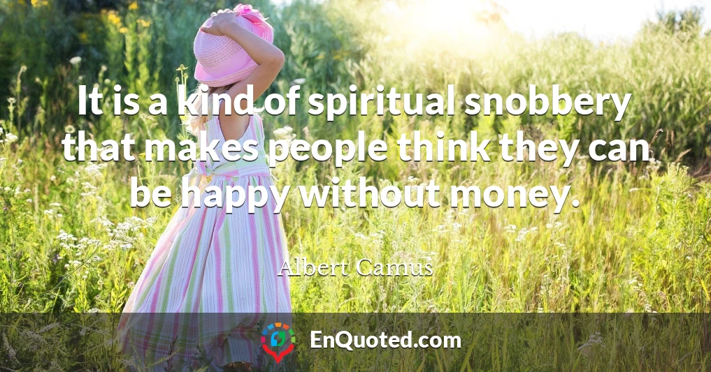 It is a kind of spiritual snobbery that makes people think they can be happy without money.