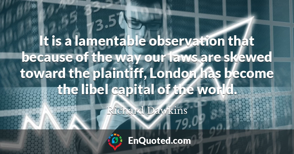 It is a lamentable observation that because of the way our laws are skewed toward the plaintiff, London has become the libel capital of the world.