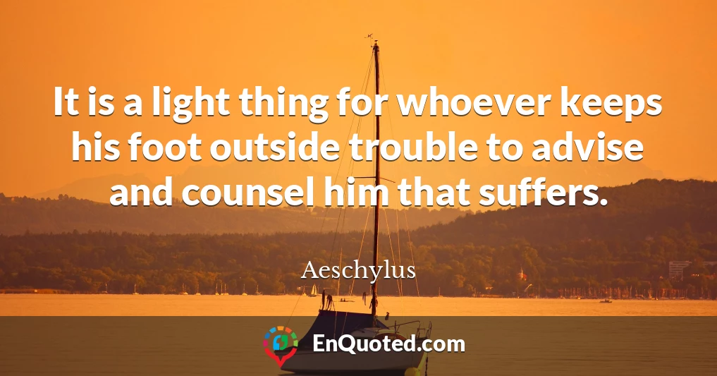 It is a light thing for whoever keeps his foot outside trouble to advise and counsel him that suffers.