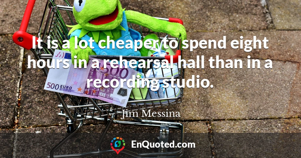 It is a lot cheaper to spend eight hours in a rehearsal hall than in a recording studio.