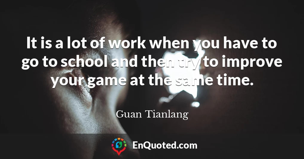 It is a lot of work when you have to go to school and then try to improve your game at the same time.