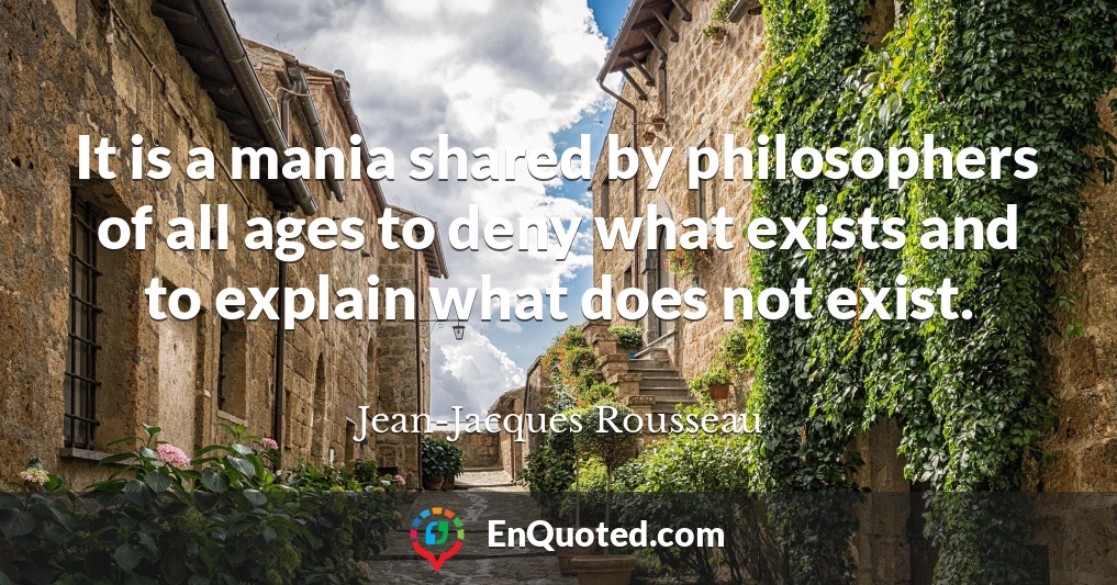 It is a mania shared by philosophers of all ages to deny what exists and to explain what does not exist.