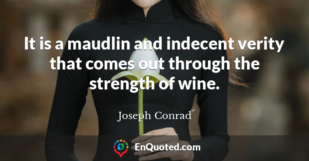 It is a maudlin and indecent verity that comes out through the strength of wine.