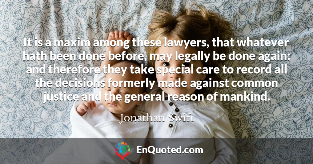 It is a maxim among these lawyers, that whatever hath been done before, may legally be done again: and therefore they take special care to record all the decisions formerly made against common justice and the general reason of mankind.