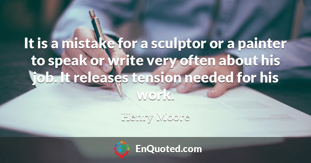 It is a mistake for a sculptor or a painter to speak or write very often about his job. It releases tension needed for his work.