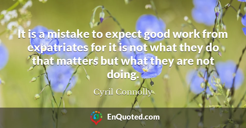 It is a mistake to expect good work from expatriates for it is not what they do that matters but what they are not doing.