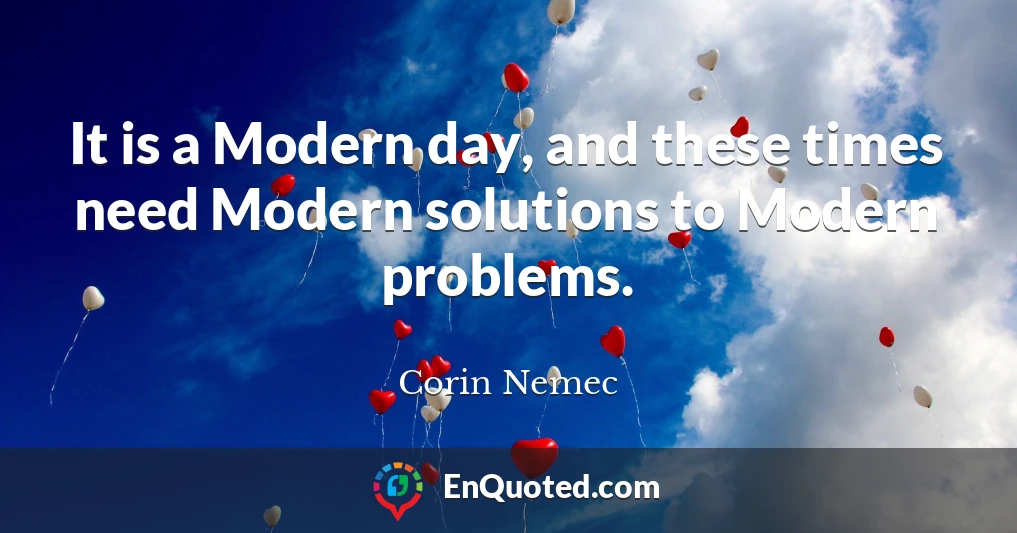 It is a Modern day, and these times need Modern solutions to Modern problems.
