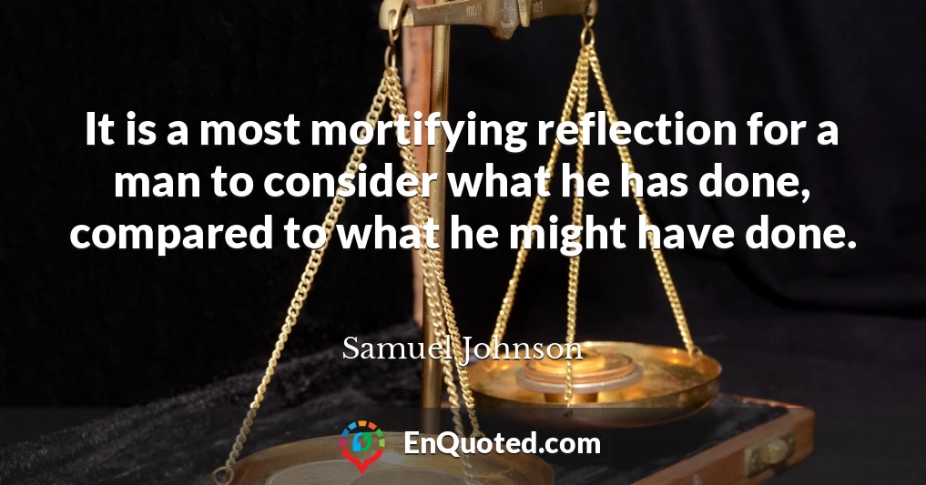 It is a most mortifying reflection for a man to consider what he has done, compared to what he might have done.