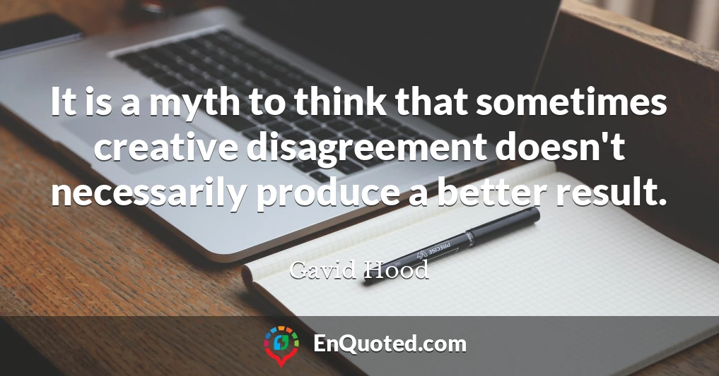 It is a myth to think that sometimes creative disagreement doesn't necessarily produce a better result.