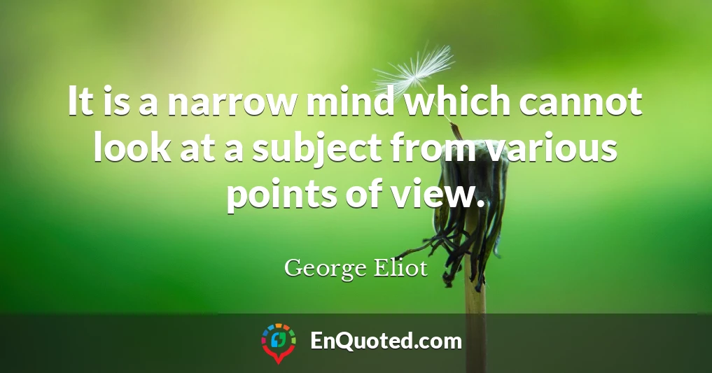 It is a narrow mind which cannot look at a subject from various points of view.
