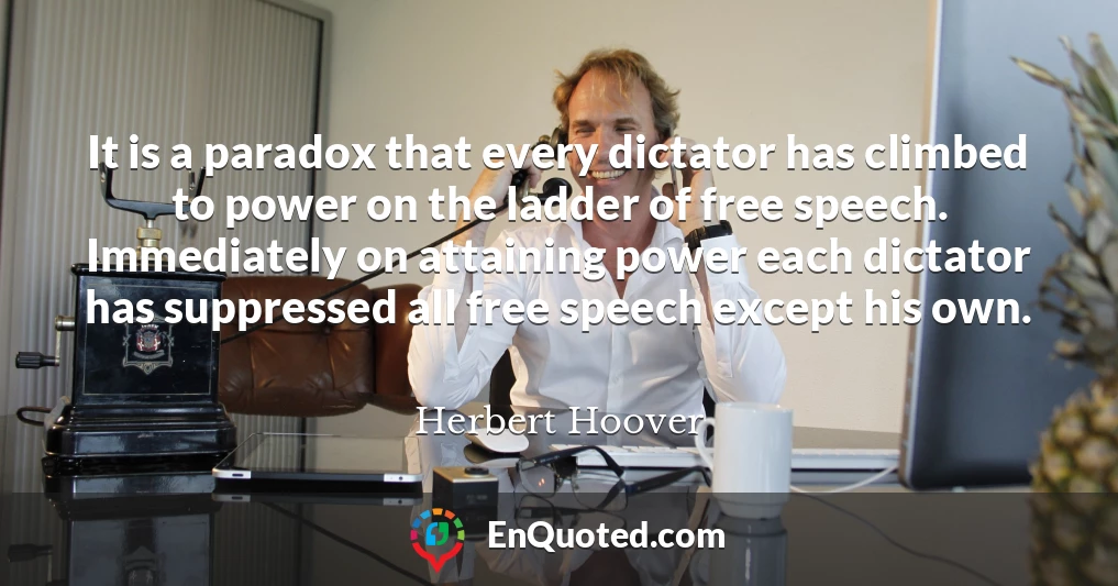 It is a paradox that every dictator has climbed to power on the ladder of free speech. Immediately on attaining power each dictator has suppressed all free speech except his own.