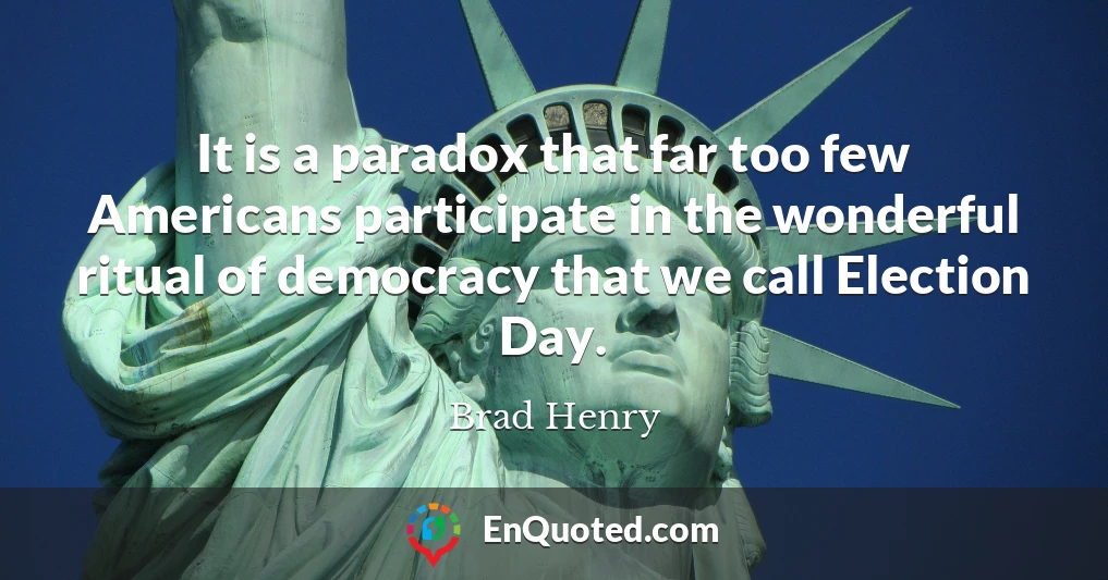 It is a paradox that far too few Americans participate in the wonderful ritual of democracy that we call Election Day.